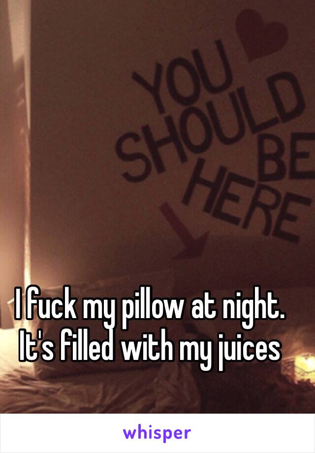 I fuck my pillow at night. It's filled with my juices