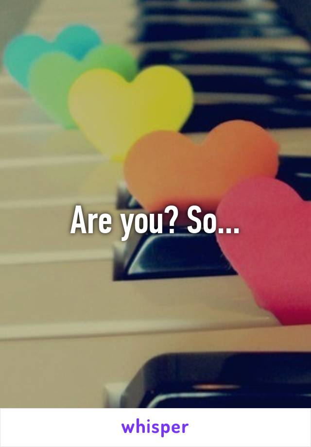 Are you? So...