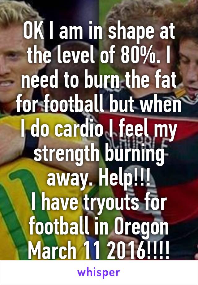 OK I am in shape at the level of 80%. I need to burn the fat for football but when I do cardio I feel my strength burning away. Help!!!
I have tryouts for football in Oregon March 11 2016!!!!