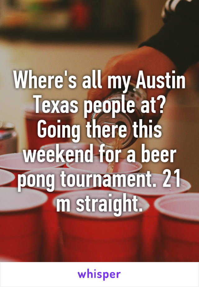 Where's all my Austin Texas people at? Going there this weekend for a beer pong tournament. 21 m straight.