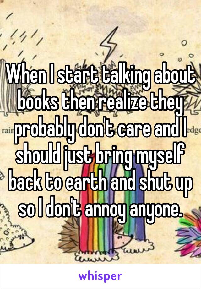 When I start talking about books then realize they probably don't care and I should just bring myself back to earth and shut up so I don't annoy anyone. 