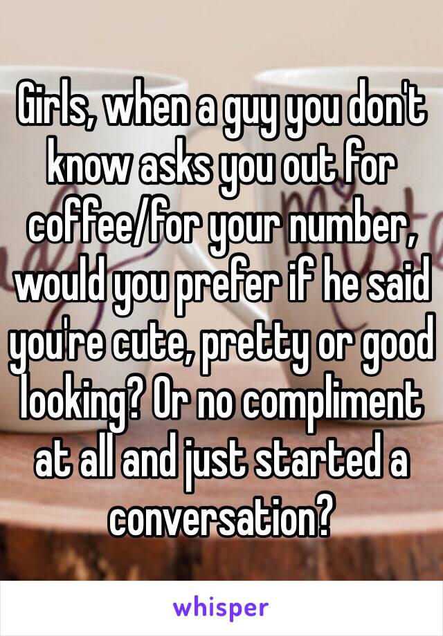 Girls, when a guy you don't know asks you out for coffee/for your number, would you prefer if he said you're cute, pretty or good looking? Or no compliment at all and just started a conversation?