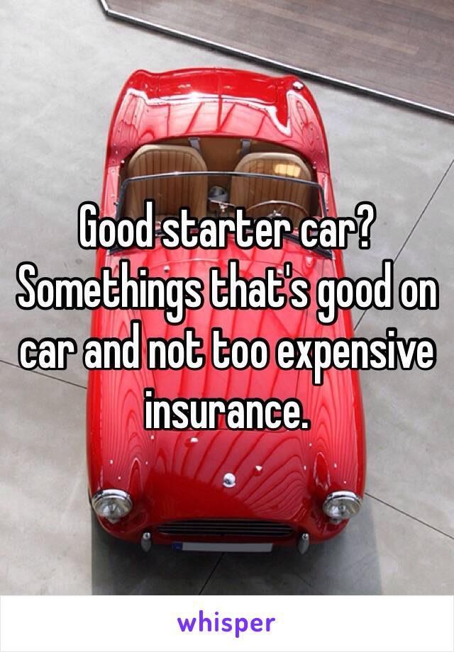 Good starter car? Somethings that's good on car and not too expensive insurance.