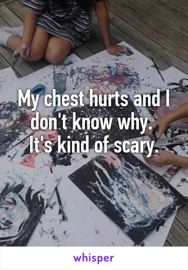 My chest hurts and I don't know why. 
It's kind of scary.
