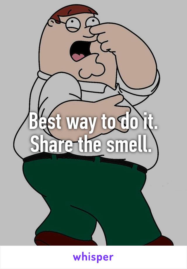 Best way to do it. Share the smell. 