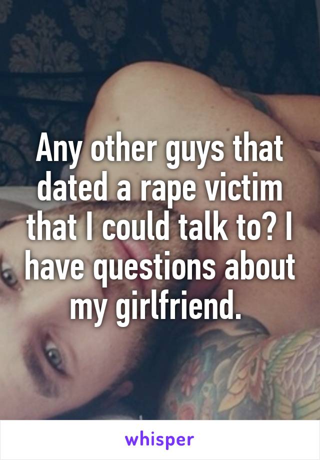 Any other guys that dated a rape victim that I could talk to? I have questions about my girlfriend. 