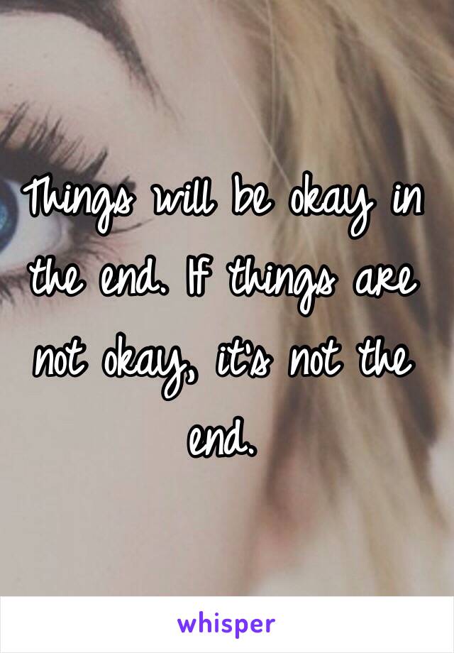 Things will be okay in the end. If things are not okay, it's not the end.