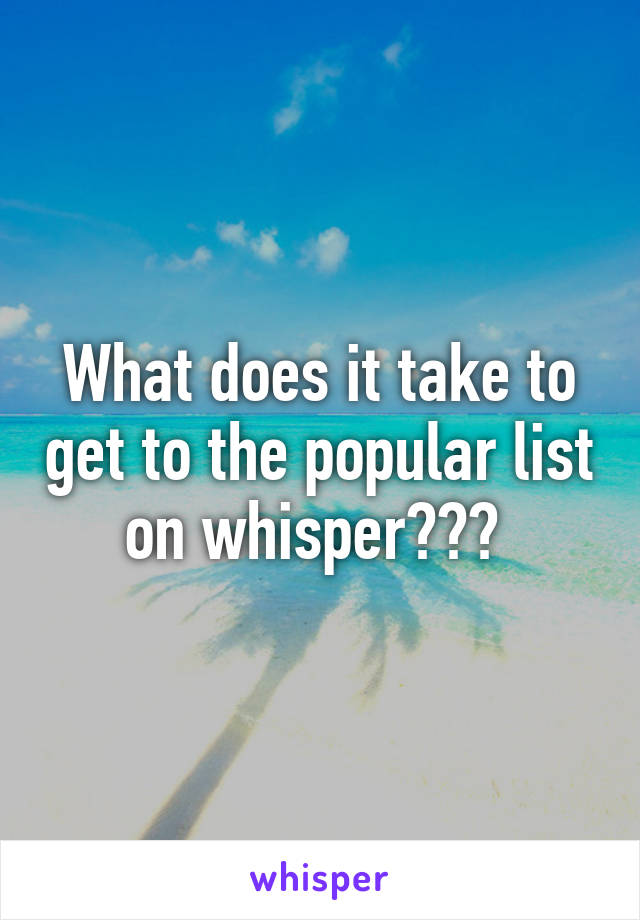 What does it take to get to the popular list on whisper??? 