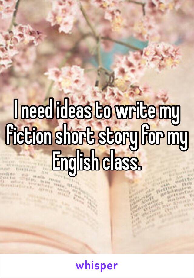 I need ideas to write my fiction short story for my English class. 