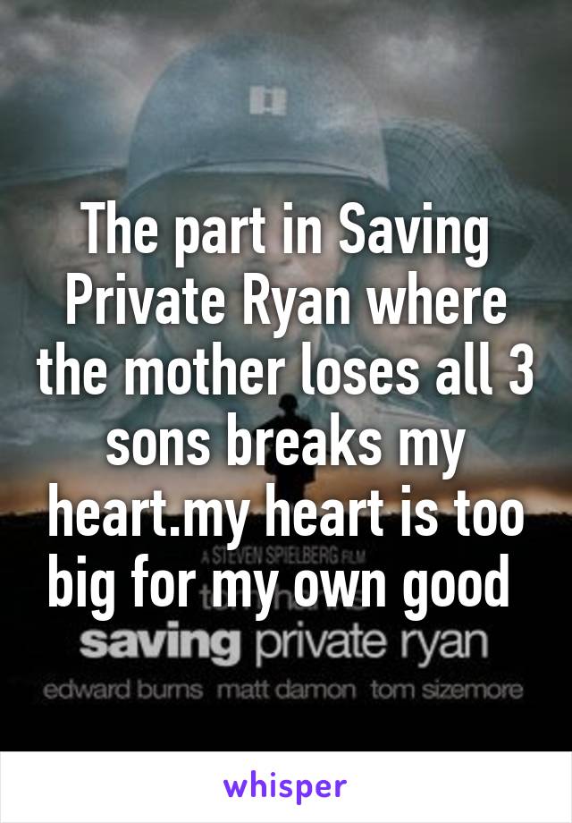 The part in Saving Private Ryan where the mother loses all 3 sons breaks my heart.my heart is too big for my own good 