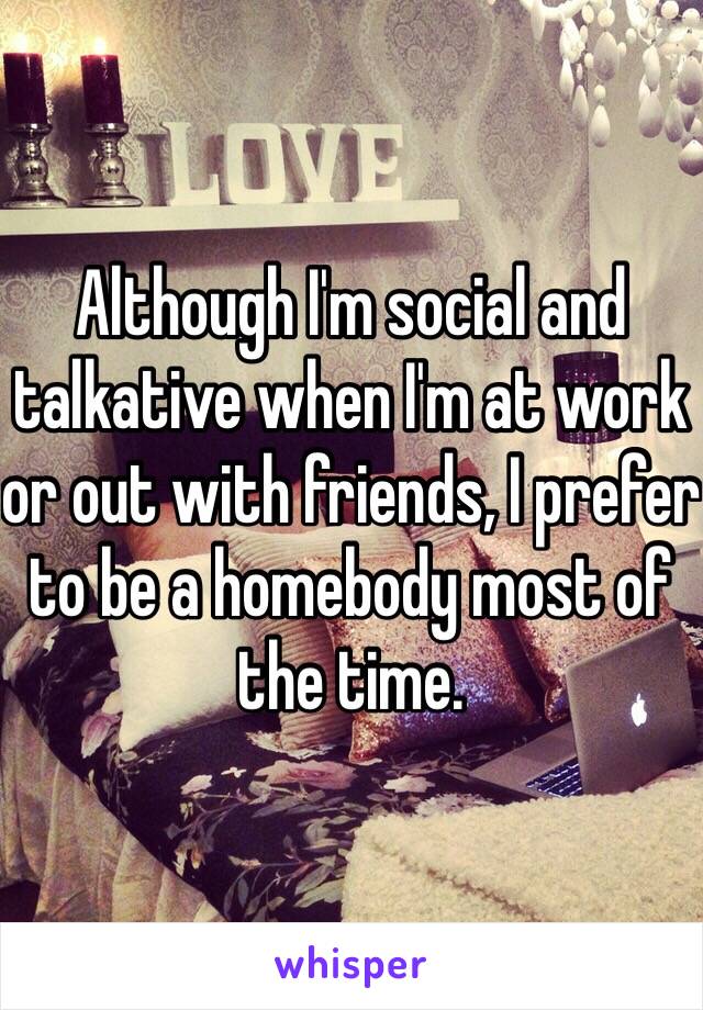 Although I'm social and talkative when I'm at work or out with friends, I prefer to be a homebody most of the time. 