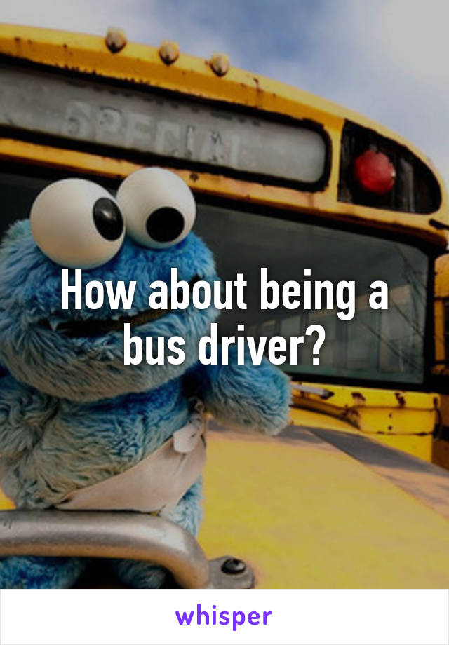 How about being a bus driver?