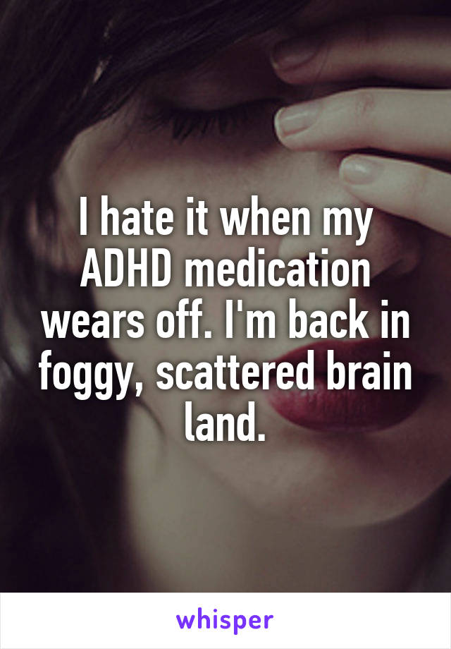 I hate it when my ADHD medication wears off. I'm back in foggy, scattered brain land.