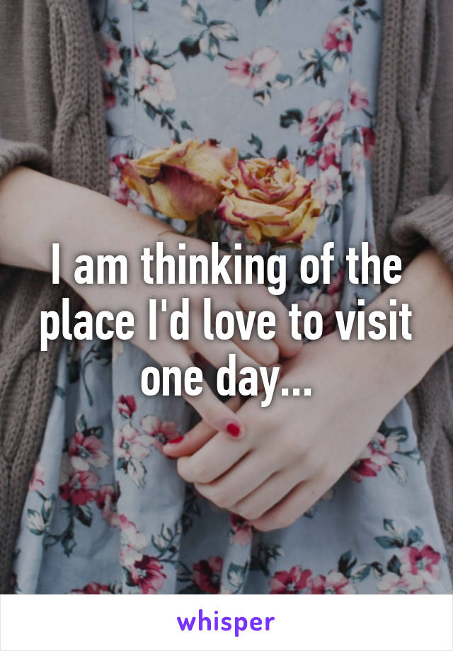 I am thinking of the place I'd love to visit one day...