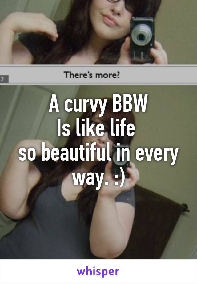 A curvy BBW
Is like life 
so beautiful in every way. :)