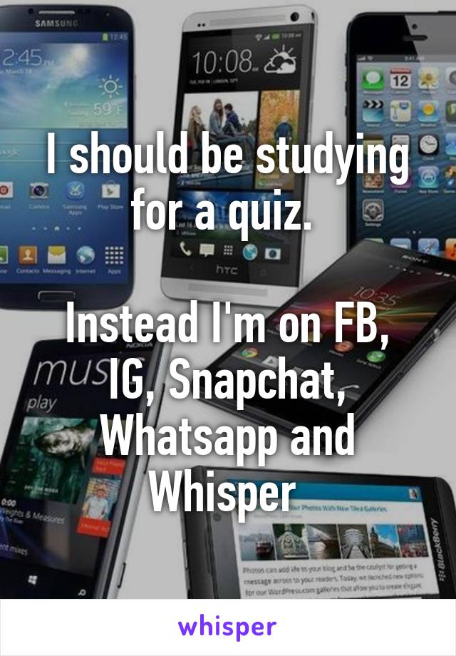 I should be studying for a quiz. 

Instead I'm on FB, IG, Snapchat, Whatsapp and Whisper 