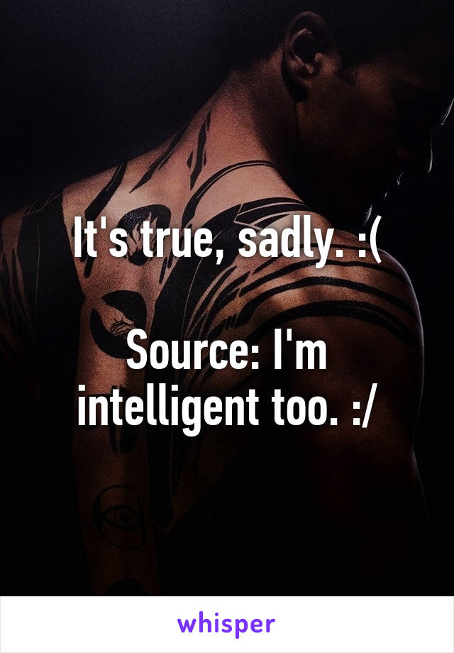 It's true, sadly. :(

Source: I'm intelligent too. :/