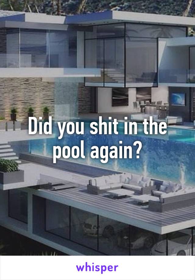 Did you shit in the pool again?