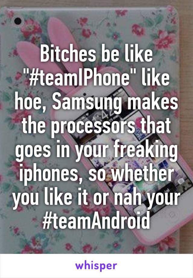 Bitches be like "#teamIPhone" like hoe, Samsung makes the processors that goes in your freaking iphones, so whether you like it or nah your #teamAndroid