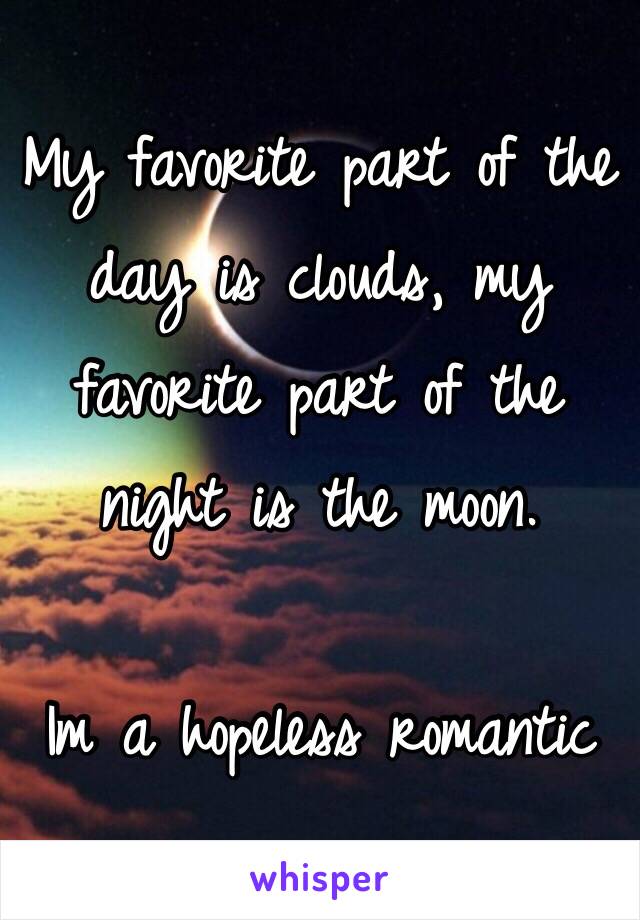 My favorite part of the day is clouds, my favorite part of the night is the moon.

Im a hopeless romantic