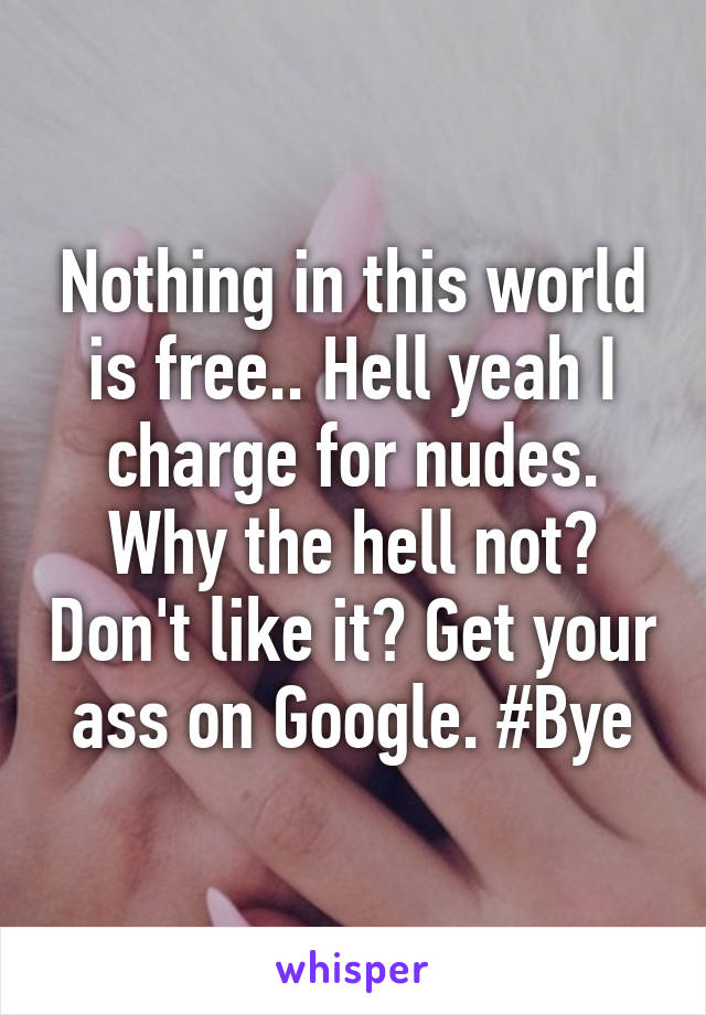 Nothing in this world is free.. Hell yeah I charge for nudes. Why the hell not? Don't like it? Get your ass on Google. #Bye