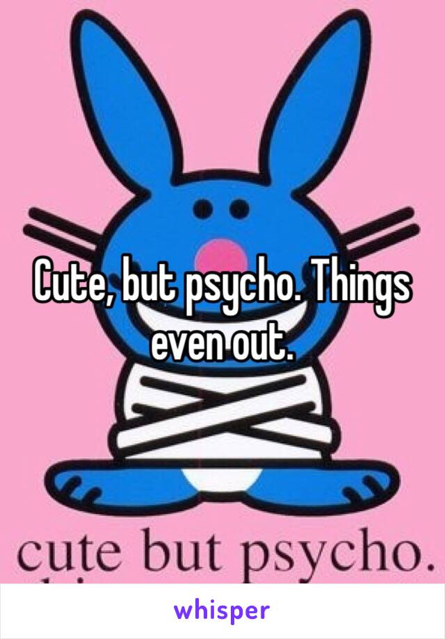 Cute, but psycho. Things even out.