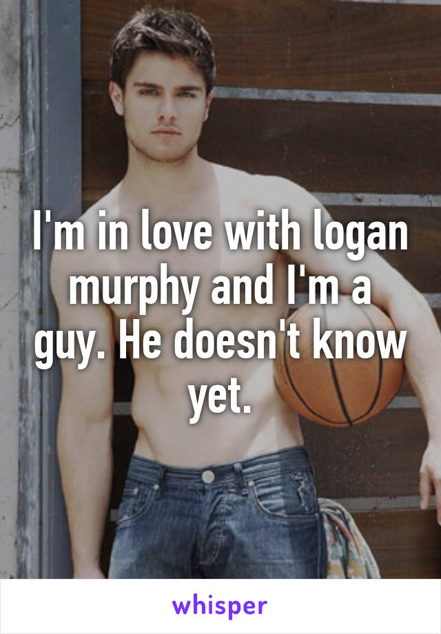 I'm in love with logan murphy and I'm a guy. He doesn't know yet.