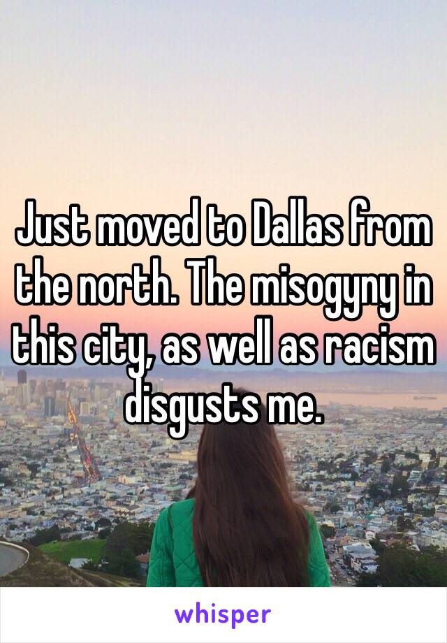 Just moved to Dallas from the north. The misogyny in this city, as well as racism disgusts me. 