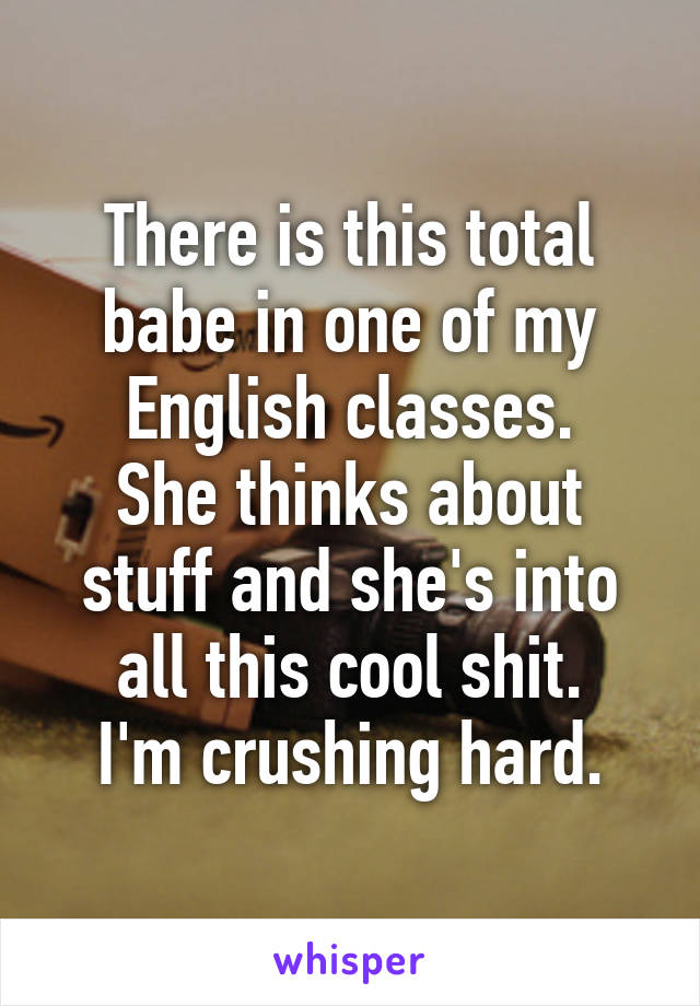 There is this total babe in one of my English classes.
She thinks about stuff and she's into all this cool shit.
I'm crushing hard.