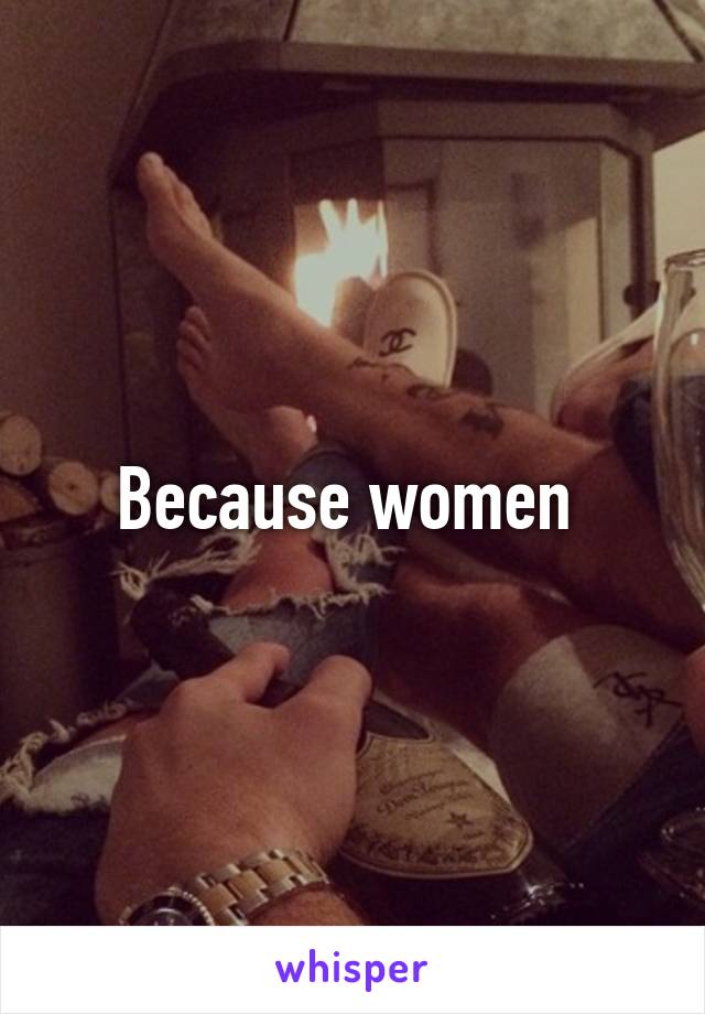 Because women 