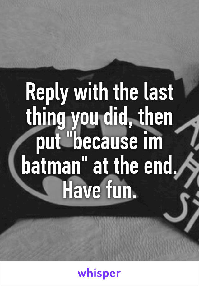 Reply with the last thing you did, then put "because im batman" at the end.
Have fun.