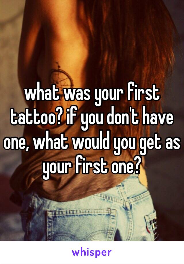 what was your first tattoo? if you don't have one, what would you get as your first one?