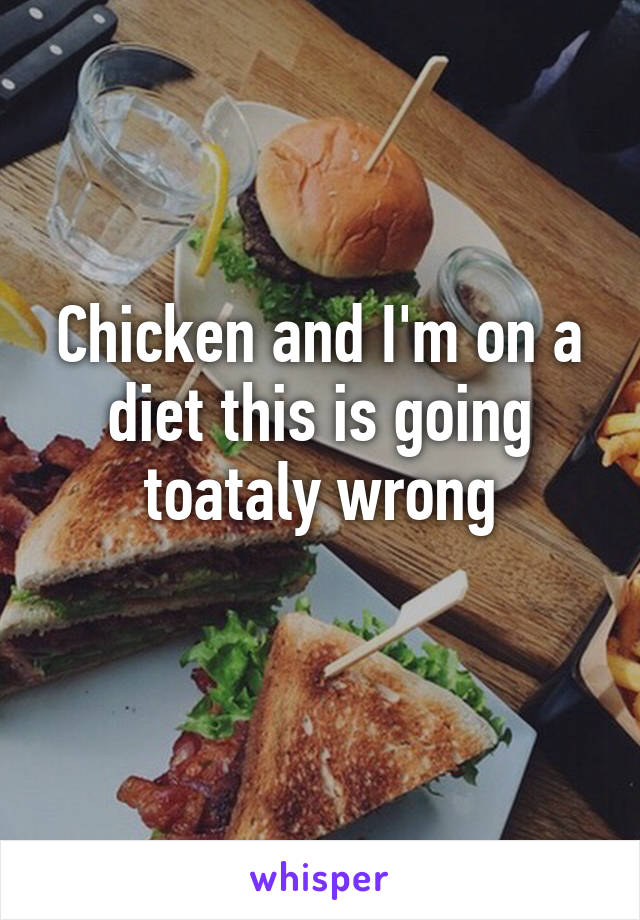 Chicken and I'm on a diet this is going toataly wrong
