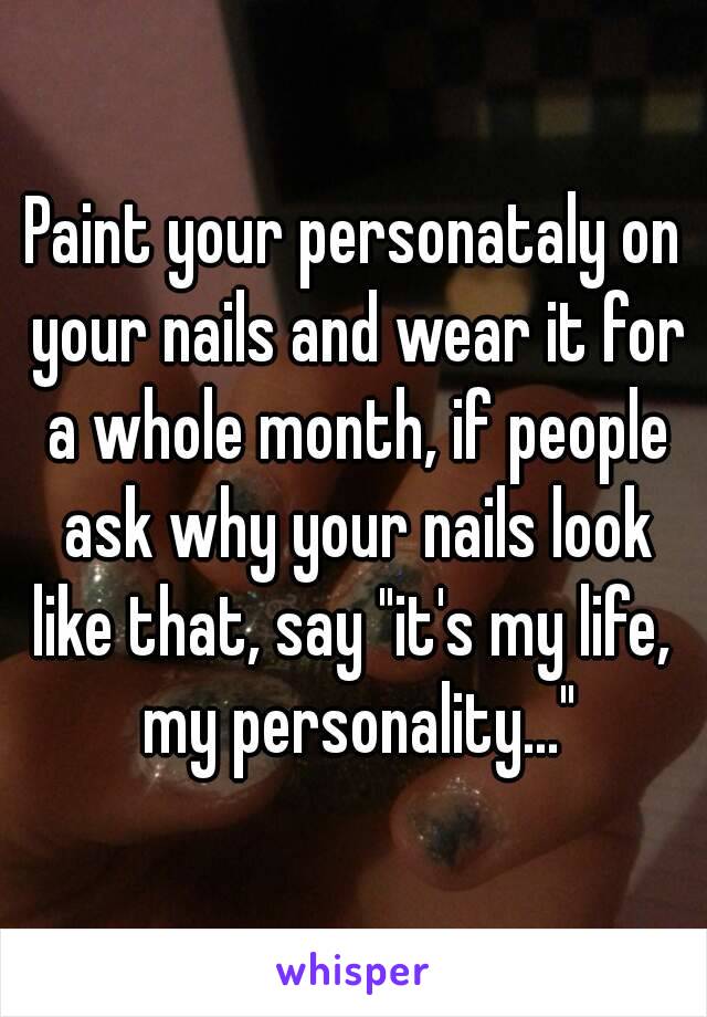 Paint your personataly on your nails and wear it for a whole month, if people ask why your nails look like that, say "it's my life,  my personality..."