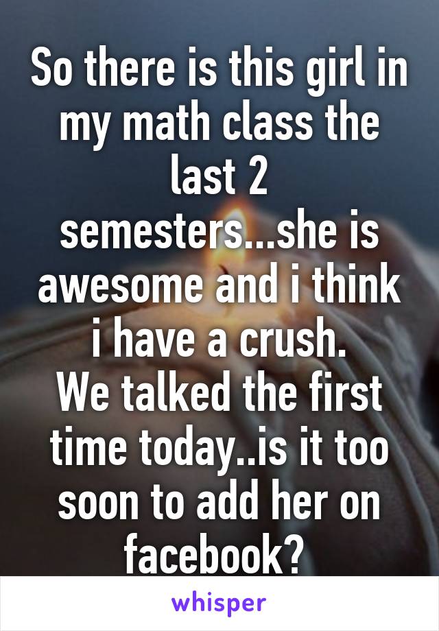 So there is this girl in my math class the last 2 semesters...she is awesome and i think i have a crush.
We talked the first time today..is it too soon to add her on facebook? 