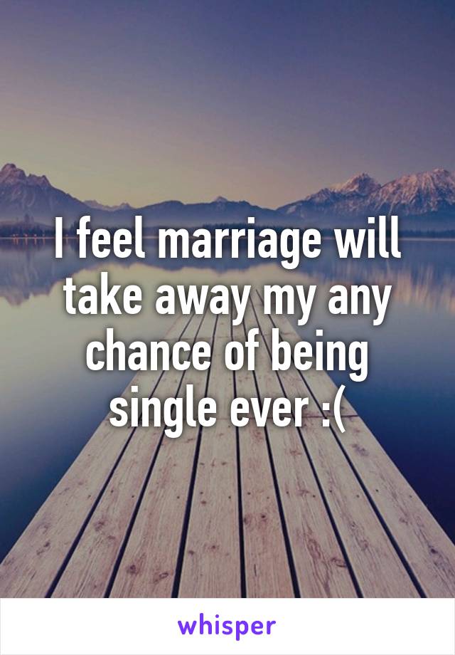 I feel marriage will take away my any chance of being single ever :(