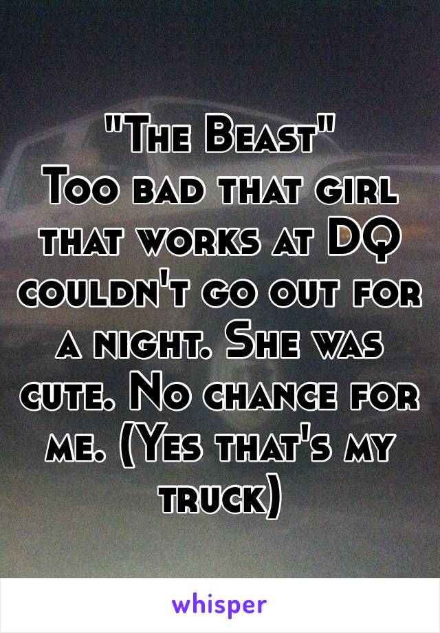 "The Beast" 
Too bad that girl that works at DQ couldn't go out for a night. She was cute. No chance for me. (Yes that's my truck)