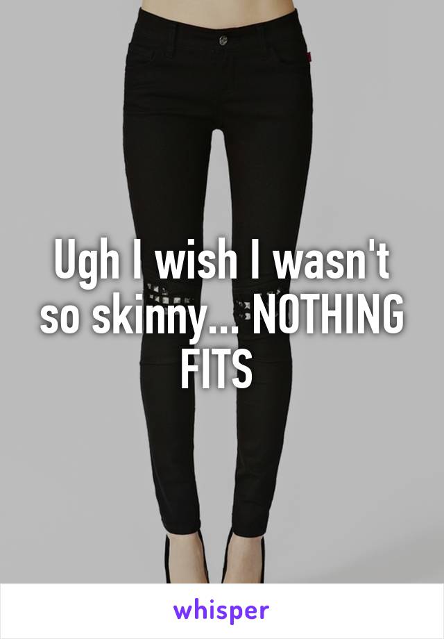 Ugh I wish I wasn't so skinny... NOTHING FITS 