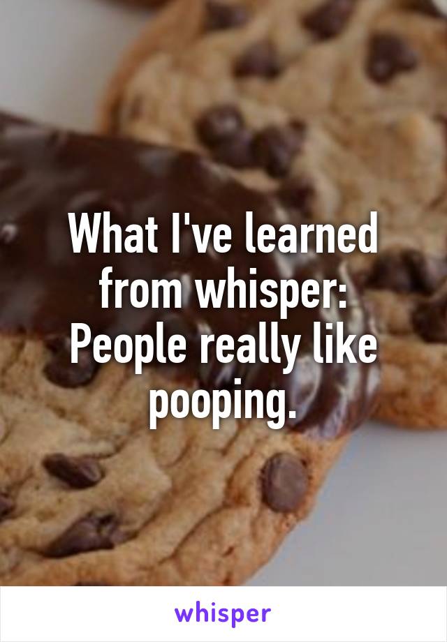 What I've learned
from whisper:
People really like pooping.