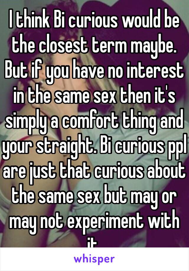 I think Bi curious would be the closest term maybe. But if you have no interest in the same sex then it's simply a comfort thing and your straight. Bi curious ppl are just that curious about the same sex but may or may not experiment with it. 