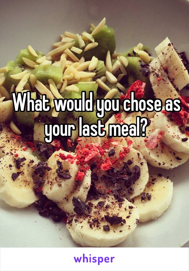 What would you chose as your last meal? 