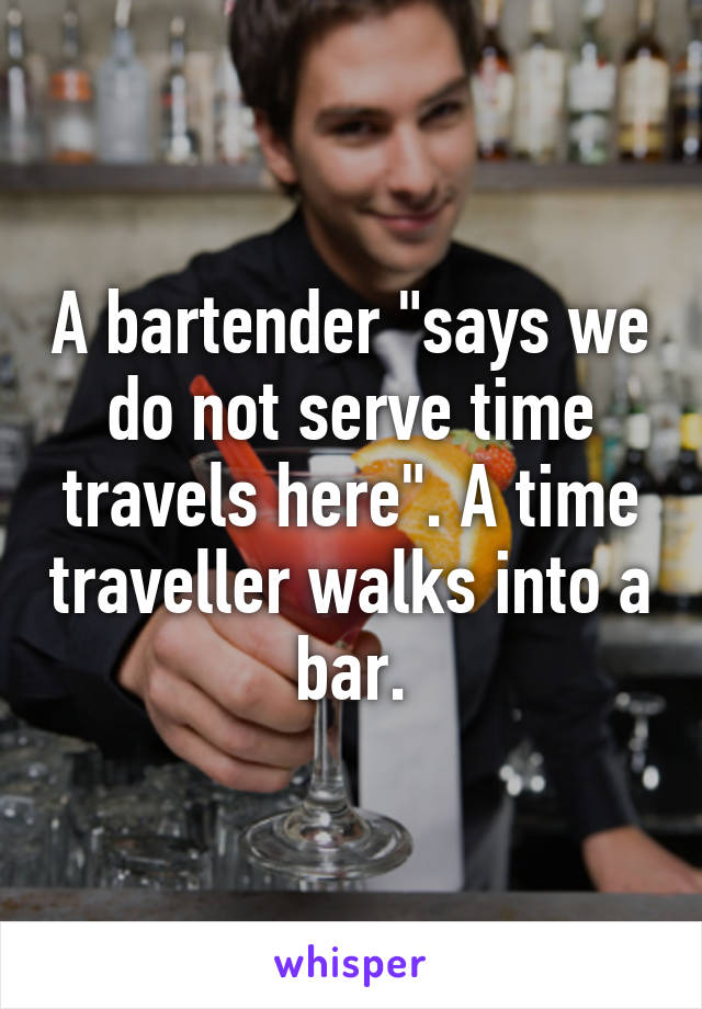 A bartender "says we do not serve time travels here". A time traveller walks into a bar.