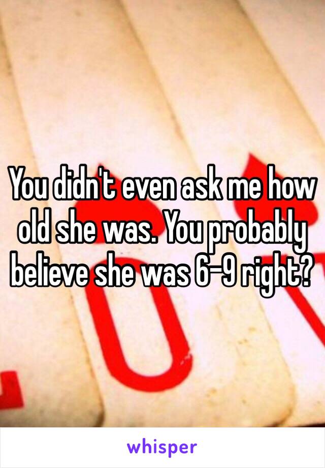 You didn't even ask me how old she was. You probably believe she was 6-9 right? 