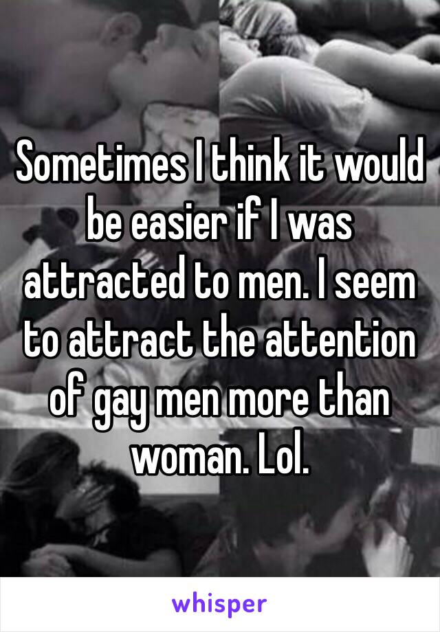 Sometimes I think it would be easier if I was attracted to men. I seem to attract the attention of gay men more than woman. Lol. 