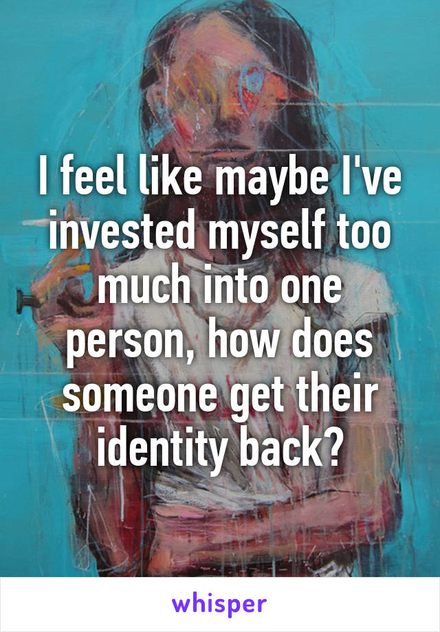 I feel like maybe I've invested myself too much into one person, how does someone get their identity back?