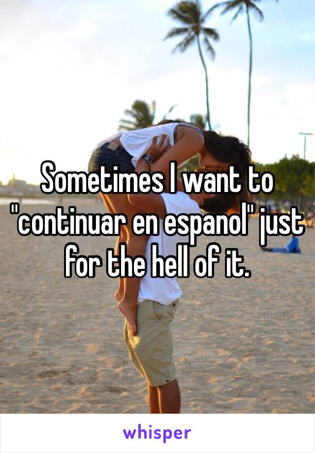 Sometimes I want to "continuar en espanol" just for the hell of it.