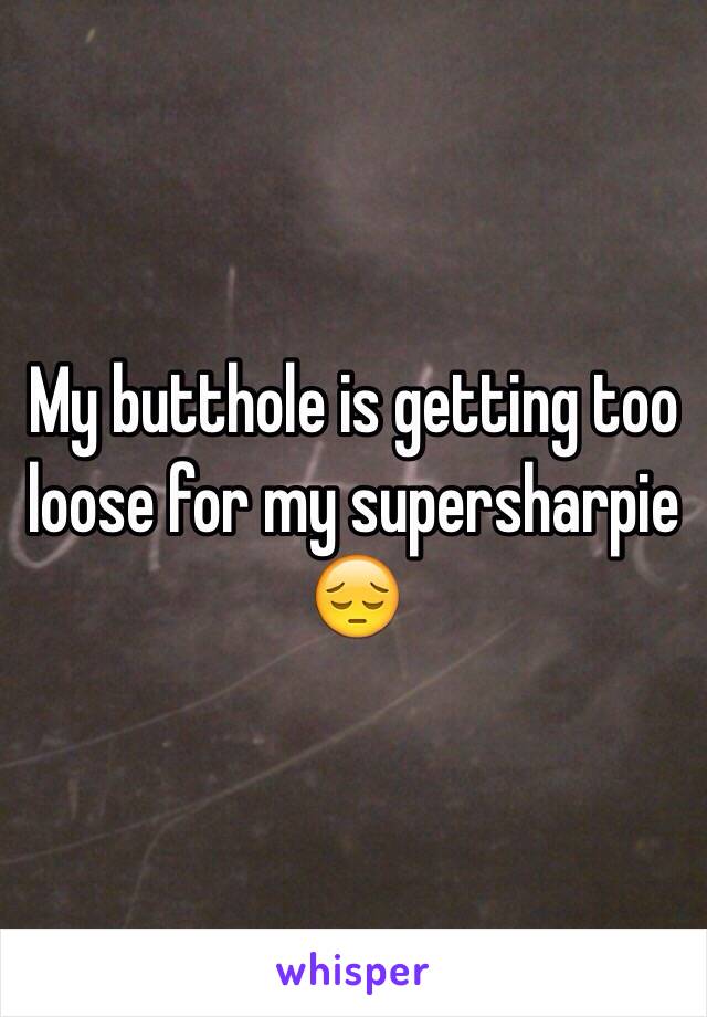 My butthole is getting too loose for my supersharpie 😔