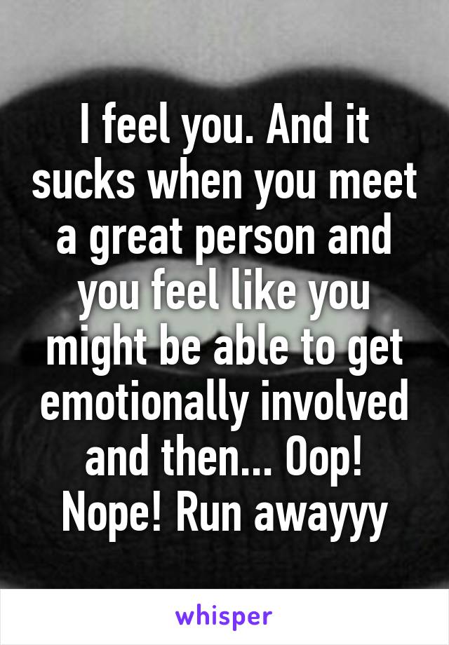 I feel you. And it sucks when you meet a great person and you feel like you might be able to get emotionally involved and then... Oop! Nope! Run awayyy