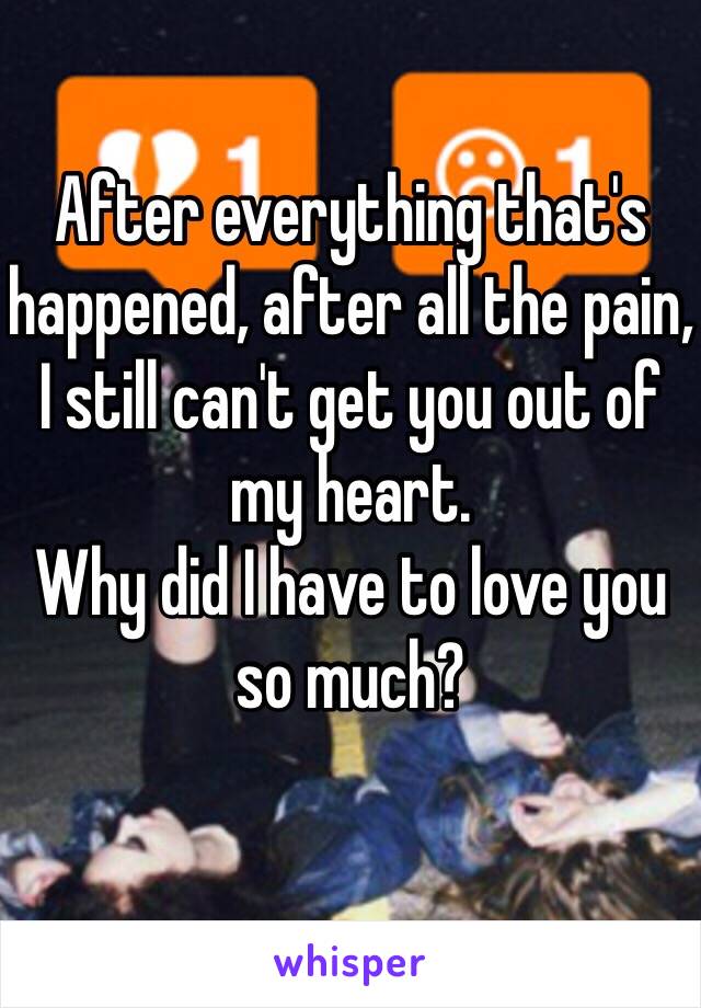 After everything that's happened, after all the pain, I still can't get you out of my heart.
Why did I have to love you so much?
