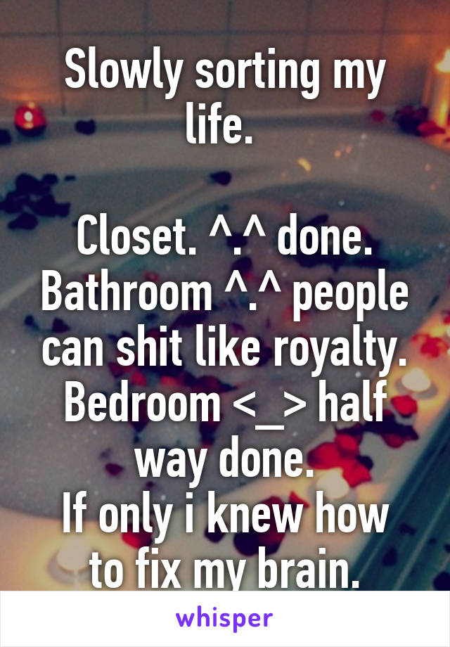 Slowly sorting my life. 

Closet. ^.^ done.
Bathroom ^.^ people can shit like royalty.
Bedroom <_> half way done.
If only i knew how to fix my brain.